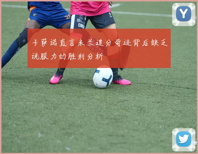 卡萨诺直言米兰追分奇迹背后缺乏说服力的胜利分析