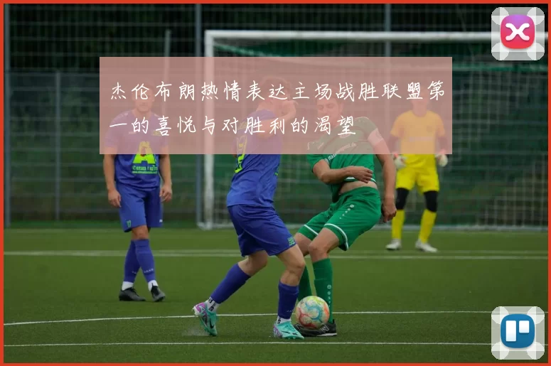 杰伦布朗热情表达主场战胜联盟第一的喜悦与对胜利的渴望