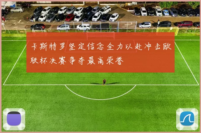 卡斯特罗坚定信念全力以赴冲击欧联杯决赛争夺最高荣誉