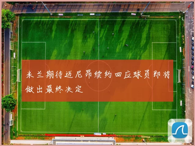 米兰期待迈尼昂续约回应球员即将做出最终决定