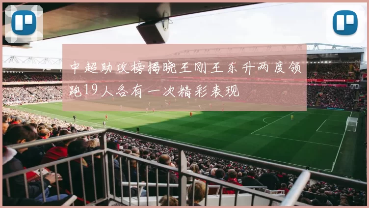 中超助攻榜揭晓王刚王东升两度领跑19人各有一次精彩表现