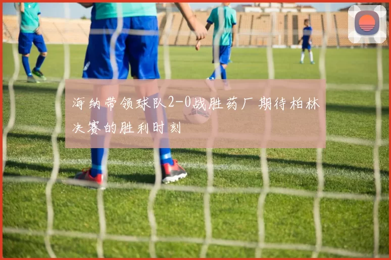 海纳带领球队2-0战胜药厂期待柏林决赛的胜利时刻