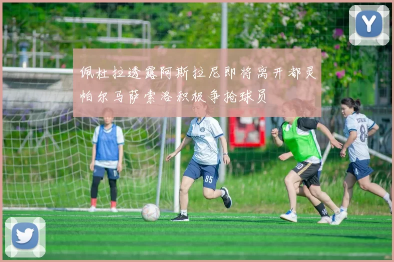 佩杜拉透露阿斯拉尼即将离开都灵帕尔马萨索洛积极争抢球员