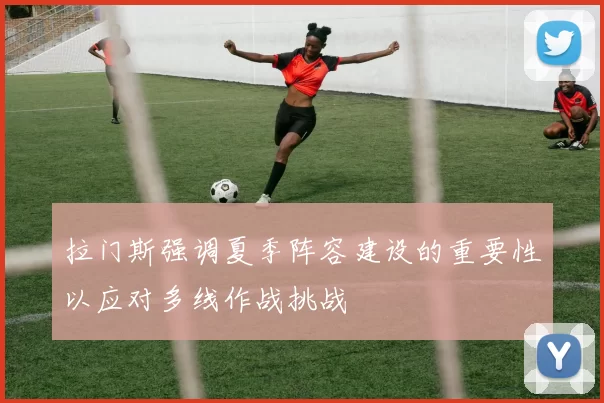 拉门斯强调夏季阵容建设的重要性以应对多线作战挑战