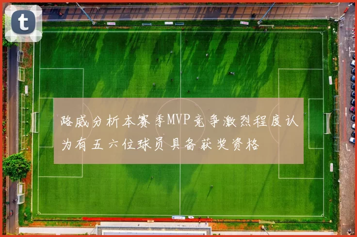 路威分析本赛季MVP竞争激烈程度认为有五六位球员具备获奖资格