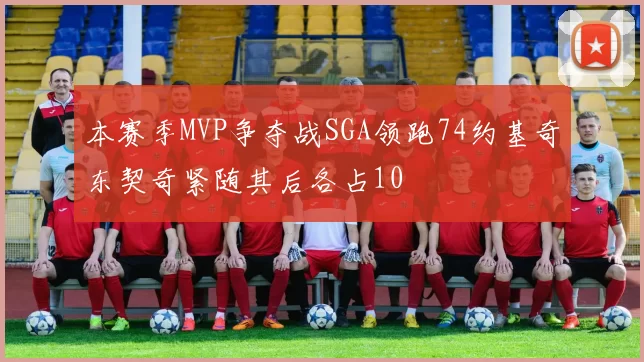 本赛季MVP争夺战SGA领跑74约基奇东契奇紧随其后各占10