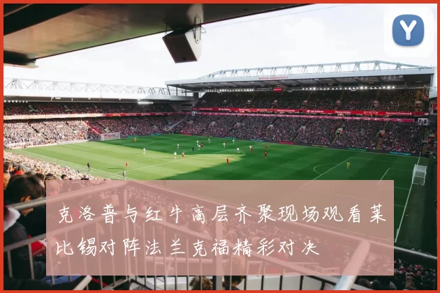 克洛普与红牛高层齐聚现场观看莱比锡对阵法兰克福精彩对决