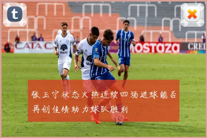 张玉宁状态火热连续四场进球能否再创佳绩助力球队胜利