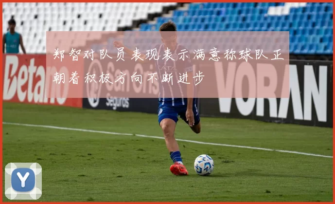 郑智对队员表现表示满意称球队正朝着积极方向不断进步
