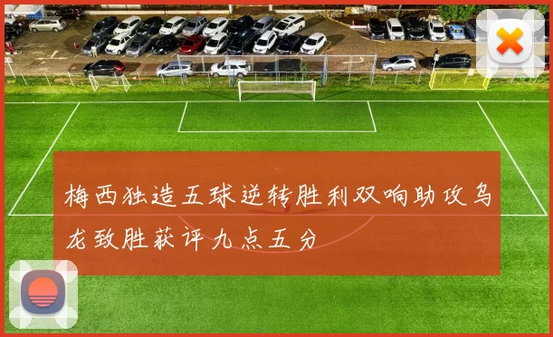 梅西独造五球逆转胜利双响助攻乌龙致胜获评九点五分