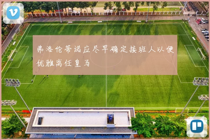 弗洛伦蒂诺应尽早确定接班人以便优雅离任皇马