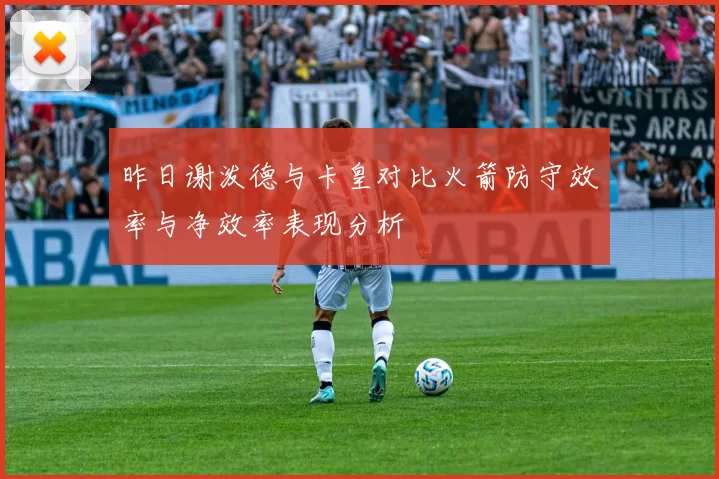 昨日谢泼德与卡皇对比火箭防守效率与净效率表现分析