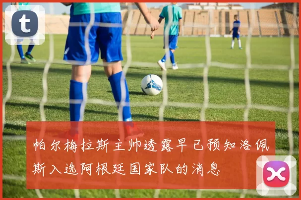 帕尔梅拉斯主帅透露早已预知洛佩斯入选阿根廷国家队的消息