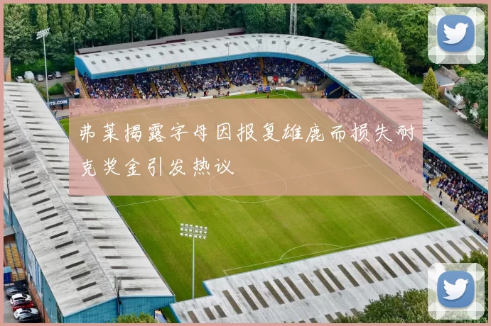 弗莱揭露字母因报复雄鹿而损失耐克奖金引发热议