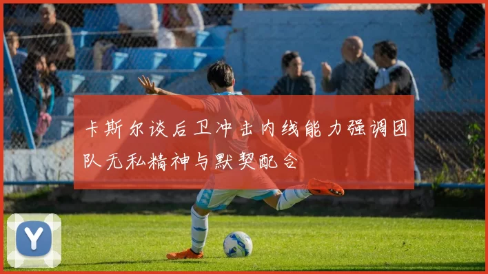 卡斯尔谈后卫冲击内线能力强调团队无私精神与默契配合
