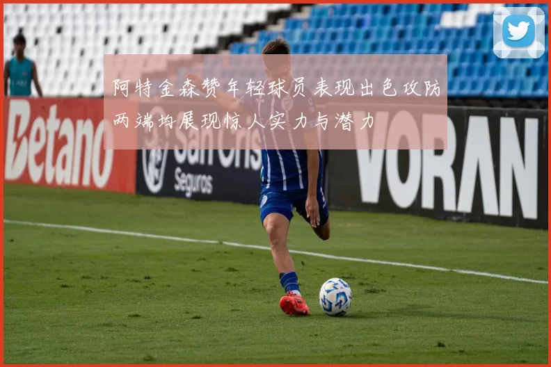阿特金森赞年轻球员表现出色攻防两端均展现惊人实力与潜力