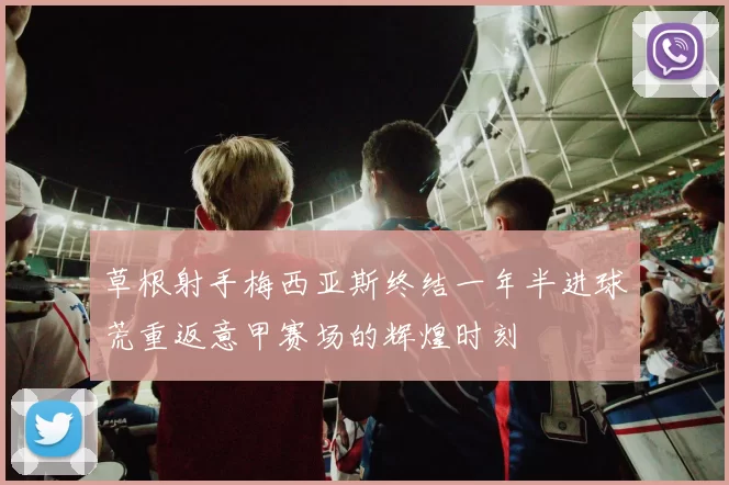 草根射手梅西亚斯终结一年半进球荒重返意甲赛场的辉煌时刻