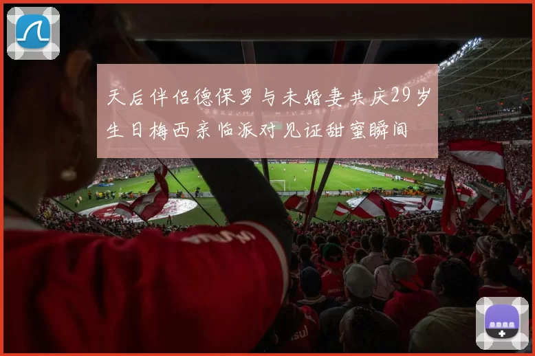 天后伴侣德保罗与未婚妻共庆29岁生日梅西亲临派对见证甜蜜瞬间