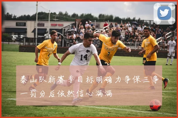 泰山队新赛季目标明确力争保三争一罚分后依然信心满满