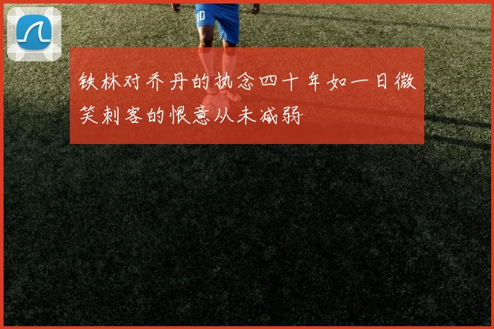 铁林对乔丹的执念四十年如一日微笑刺客的恨意从未减弱
