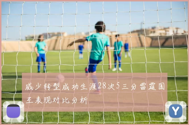威少转型成功生涯28次5三分雷霆国王表现对比分析