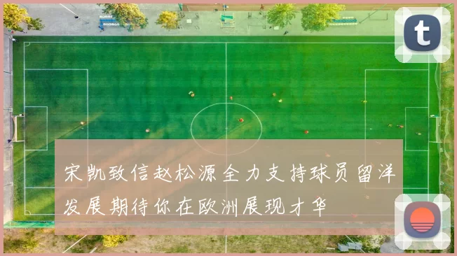 宋凯致信赵松源全力支持球员留洋发展期待你在欧洲展现才华