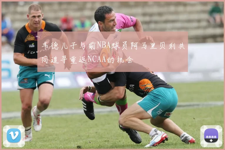 韦德儿子与前NBA球员阿马里贝利共同追寻重返NCAA的机会